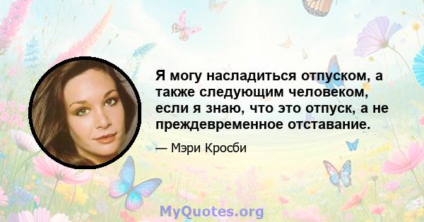 Я могу насладиться отпуском, а также следующим человеком, если я знаю, что это отпуск, а не преждевременное отставание.