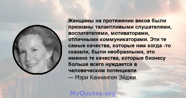 Женщины на протяжении веков были признаны талантливыми слушателями, воспитателями, мотиваторами, отличными коммуникаторами. Эти те самые качества, которые нам когда -то сказали, были необразными, это именно те качества, 