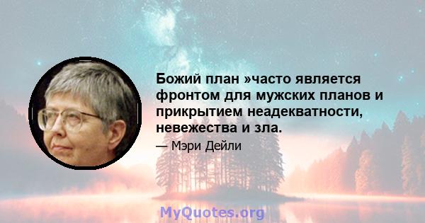 Божий план »часто является фронтом для мужских планов и прикрытием неадекватности, невежества и зла.