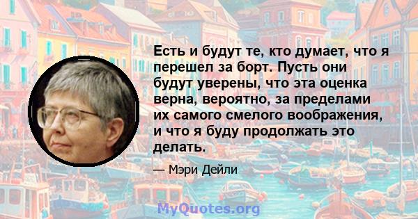 Есть и будут те, кто думает, что я перешел за борт. Пусть они будут уверены, что эта оценка верна, вероятно, за пределами их самого смелого воображения, и что я буду продолжать это делать.