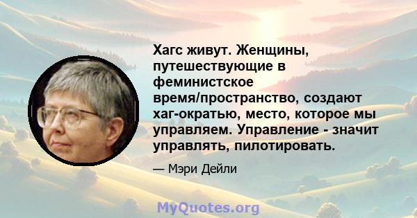 Хагс живут. Женщины, путешествующие в феминистское время/пространство, создают хаг-ократью, место, которое мы управляем. Управление - значит управлять, пилотировать.