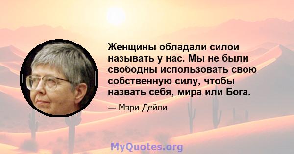 Женщины обладали силой называть у нас. Мы не были свободны использовать свою собственную силу, чтобы назвать себя, мира или Бога.