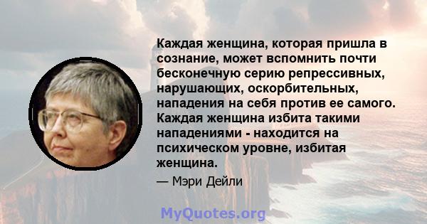 Каждая женщина, которая пришла в сознание, может вспомнить почти бесконечную серию репрессивных, нарушающих, оскорбительных, нападения на себя против ее самого. Каждая женщина избита такими нападениями - находится на