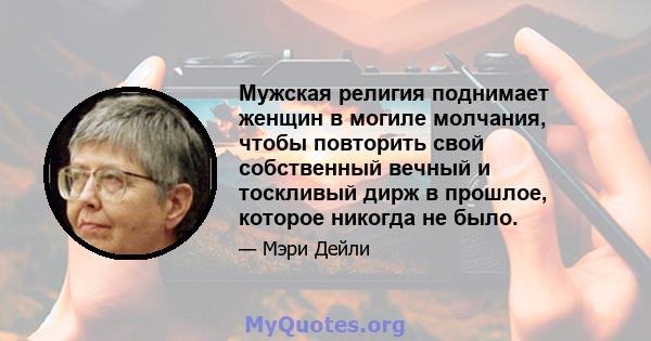 Мужская религия поднимает женщин в могиле молчания, чтобы повторить свой собственный вечный и тоскливый дирж в прошлое, которое никогда не было.