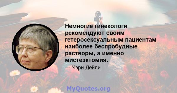 Немногие гинекологи рекомендуют своим гетеросексуальным пациентам наиболее беспробудные растворы, а именно мистеэктомия.