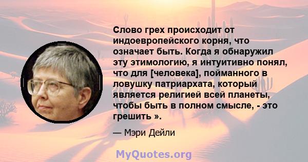 Слово грех происходит от индоевропейского корня, что означает быть. Когда я обнаружил эту этимологию, я интуитивно понял, что для [человека], пойманного в ловушку патриархата, который является религией всей планеты,