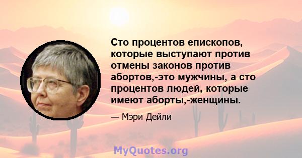 Сто процентов епископов, которые выступают против отмены законов против абортов,-это мужчины, а сто процентов людей, которые имеют аборты,-женщины.