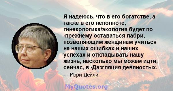 Я надеюсь, что в его богатстве, а также в его неполноте, гинекологика/экология будет по -прежнему оставаться лабри, позволяющим женщинам учиться на наших ошибках и наших успехах и откладывать нашу жизнь, насколько мы