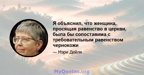 Я объяснил, что женщина, просящая равенство в церкви, была бы сопоставима с требовательным равенством чернокожи