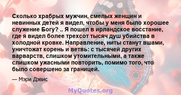 Сколько храбрых мужчин, смелых женщин и невинных детей я видел, чтобы у меня было хорошее служение Богу? .. Я пошел в ирландское восстание, где я видел более трехсот тысяч душ убийства в холодной кровке. Направление,