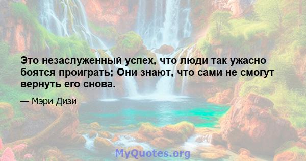 Это незаслуженный успех, что люди так ужасно боятся проиграть; Они знают, что сами не смогут вернуть его снова.