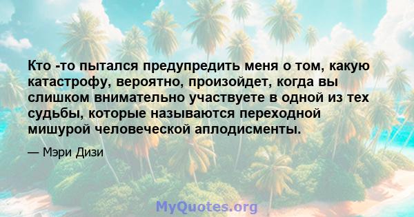 Кто -то пытался предупредить меня о том, какую катастрофу, вероятно, произойдет, когда вы слишком внимательно участвуете в одной из тех судьбы, которые называются переходной мишурой человеческой аплодисменты.