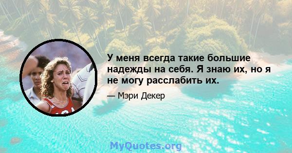 У меня всегда такие большие надежды на себя. Я знаю их, но я не могу расслабить их.