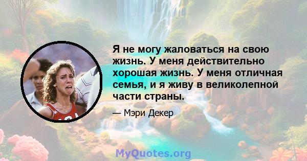 Я не могу жаловаться на свою жизнь. У меня действительно хорошая жизнь. У меня отличная семья, и я живу в великолепной части страны.