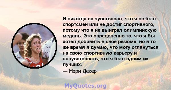 Я никогда не чувствовал, что я не был спортсмен или не достиг спортивного, потому что я не выиграл олимпийскую медаль. Это определенно то, что я бы хотел добавить в свое резюме, но в то же время я думаю, что могу