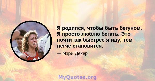 Я родился, чтобы быть бегуном. Я просто люблю бегать. Это почти как быстрее я иду, тем легче становится.