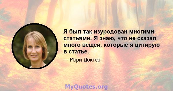 Я был так изуродован многими статьями. Я знаю, что не сказал много вещей, которые я цитирую в статье.