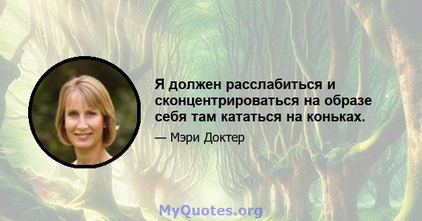 Я должен расслабиться и сконцентрироваться на образе себя там кататься на коньках.