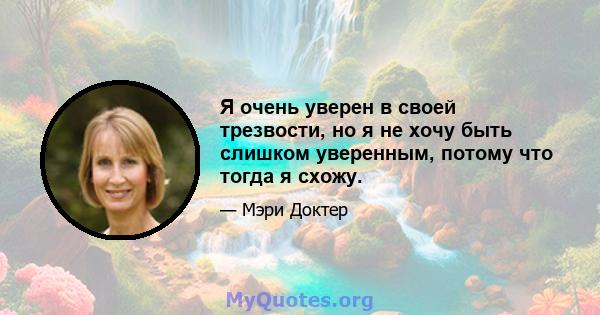 Я очень уверен в своей трезвости, но я не хочу быть слишком уверенным, потому что тогда я схожу.