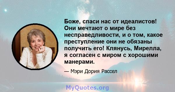 Боже, спаси нас от идеалистов! Они мечтают о мире без несправедливости, и о том, какое преступление они не обязаны получить его! Клянусь, Мирелла, я согласен с миром с хорошими манерами.