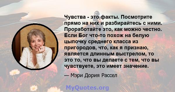 Чувства - это факты. Посмотрите прямо на них и разбирайтесь с ними. Проработайте это, как можно честно. Если Бог что-то похож на белую цыпочку среднего класса из пригородов, что, как я признаю, является длинным