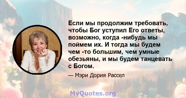 Если мы продолжим требовать, чтобы Бог уступил Его ответы, возможно, когда -нибудь мы поймем их. И тогда мы будем чем -то большим, чем умные обезьяны, и мы будем танцевать с Богом.