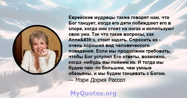 Еврейские мудрецы также говорят нам, что Бог танцует, когда его дети побеждают его в споре, когда они стоят на ногах и используют свои ума. Так что такие вопросы, как Anne's, стоит задать. Спросить их - очень