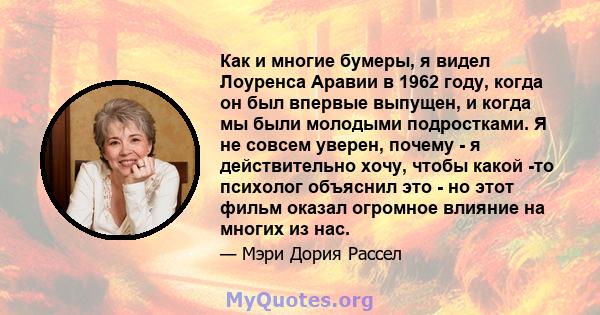 Как и многие бумеры, я видел Лоуренса Аравии в 1962 году, когда он был впервые выпущен, и когда мы были молодыми подростками. Я не совсем уверен, почему - я действительно хочу, чтобы какой -то психолог объяснил это - но 