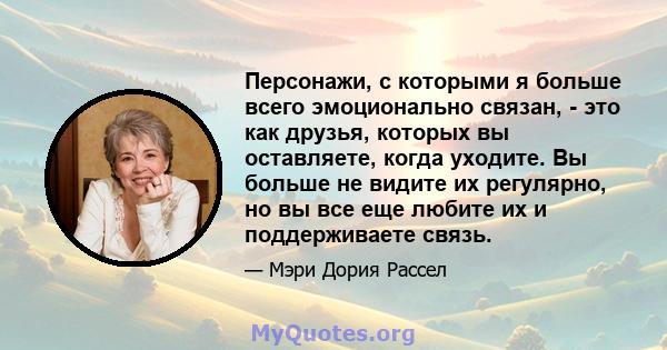 Персонажи, с которыми я больше всего эмоционально связан, - это как друзья, которых вы оставляете, когда уходите. Вы больше не видите их регулярно, но вы все еще любите их и поддерживаете связь.