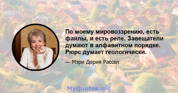 По моему мировоззрению, есть файлы, и есть реле. Завещатели думают в алфавитном порядке. Рюрс думает геологически.