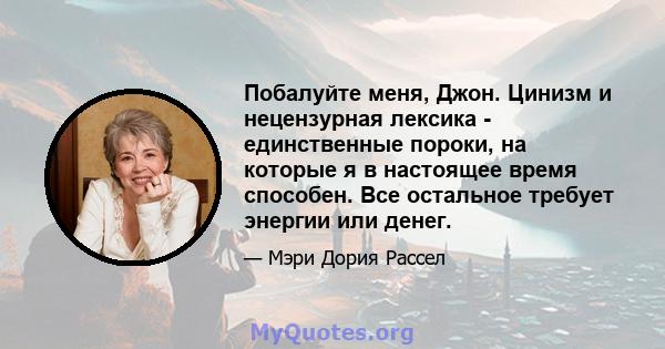 Побалуйте меня, Джон. Цинизм и нецензурная лексика - единственные пороки, на которые я в настоящее время способен. Все остальное требует энергии или денег.