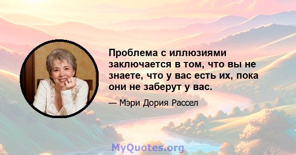 Проблема с иллюзиями заключается в том, что вы не знаете, что у вас есть их, пока они не заберут у вас.