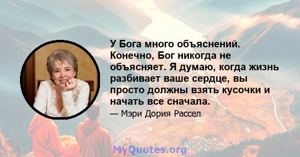 У Бога много объяснений. Конечно, Бог никогда не объясняет. Я думаю, когда жизнь разбивает ваше сердце, вы просто должны взять кусочки и начать все сначала.