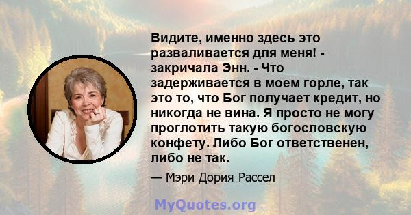 Видите, именно здесь это разваливается для меня! - закричала Энн. - Что задерживается в моем горле, так это то, что Бог получает кредит, но никогда не вина. Я просто не могу проглотить такую ​​богословскую конфету. Либо 