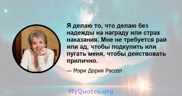 Я делаю то, что делаю без надежды на награду или страх наказания. Мне не требуется рай или ад, чтобы подкупить или пугать меня, чтобы действовать прилично.