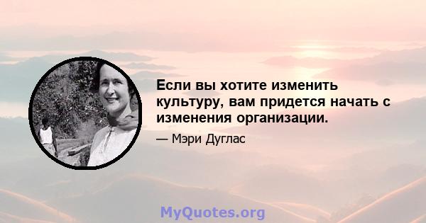 Если вы хотите изменить культуру, вам придется начать с изменения организации.