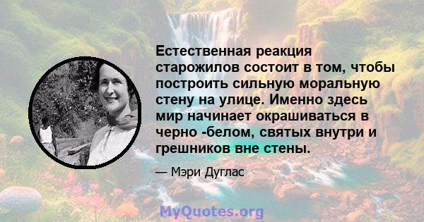 Естественная реакция старожилов состоит в том, чтобы построить сильную моральную стену на улице. Именно здесь мир начинает окрашиваться в черно -белом, святых внутри и грешников вне стены.