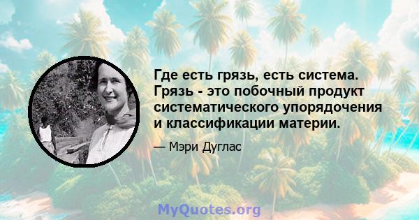 Где есть грязь, есть система. Грязь - это побочный продукт систематического упорядочения и классификации материи.