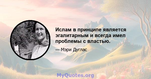 Ислам в принципе является эгалитарным и всегда имел проблемы с властью.