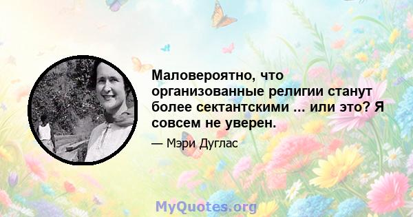 Маловероятно, что организованные религии станут более сектантскими ... или это? Я совсем не уверен.