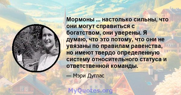 Мормоны ... настолько сильны, что они могут справиться с богатством, они уверены. Я думаю, что это потому, что они не увязаны по правилам равенства, но имеют твердо определенную систему относительного статуса и