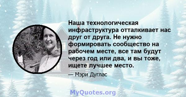 Наша технологическая инфраструктура отталкивает нас друг от друга. Не нужно формировать сообщество на рабочем месте, все там будут через год или два, и вы тоже, ищете лучшее место.