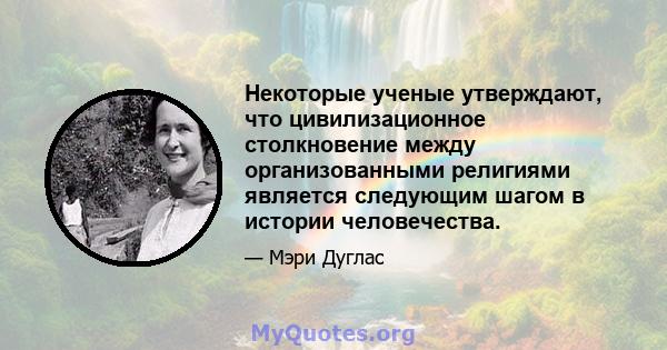 Некоторые ученые утверждают, что цивилизационное столкновение между организованными религиями является следующим шагом в истории человечества.