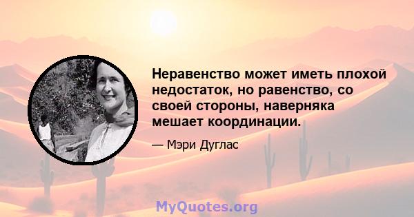 Неравенство может иметь плохой недостаток, но равенство, со своей стороны, наверняка мешает координации.