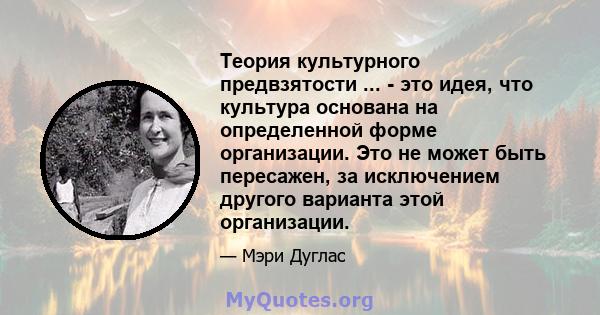 Теория культурного предвзятости ... - это идея, что культура основана на определенной форме организации. Это не может быть пересажен, за исключением другого варианта этой организации.