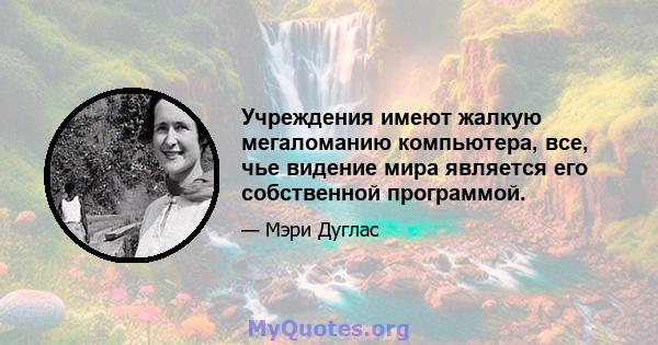 Учреждения имеют жалкую мегаломанию компьютера, все, чье видение мира является его собственной программой.