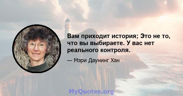 Вам приходит история; Это не то, что вы выбираете. У вас нет реального контроля.