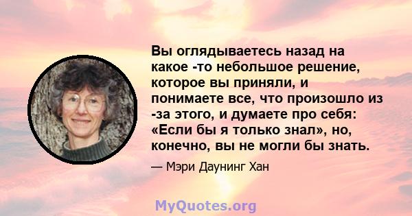 Вы оглядываетесь назад на какое -то небольшое решение, которое вы приняли, и понимаете все, что произошло из -за этого, и думаете про себя: «Если бы я только знал», но, конечно, вы не могли бы знать.