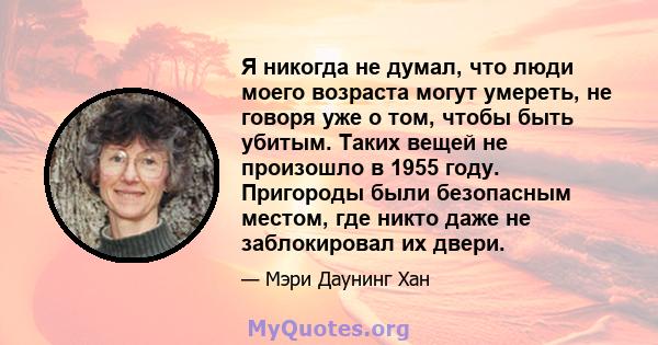 Я никогда не думал, что люди моего возраста могут умереть, не говоря уже о том, чтобы быть убитым. Таких вещей не произошло в 1955 году. Пригороды были безопасным местом, где никто даже не заблокировал их двери.