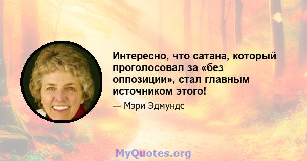 Интересно, что сатана, который проголосовал за «без оппозиции», стал главным источником этого!